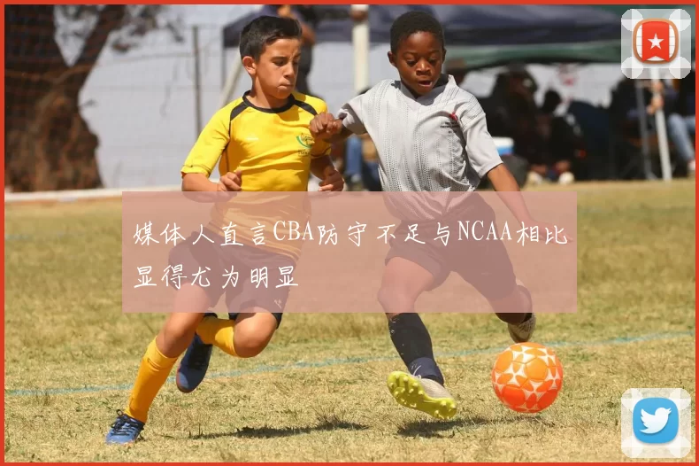 媒体人直言CBA防守不足与NCAA相比显得尤为明显