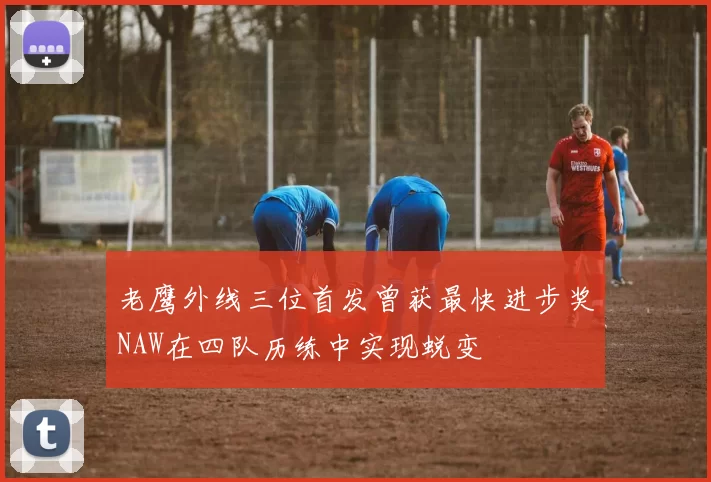 老鹰外线三位首发曾获最快进步奖NAW在四队历练中实现蜕变