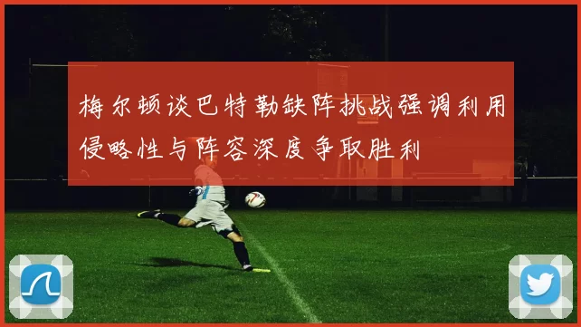梅尔顿谈巴特勒缺阵挑战强调利用侵略性与阵容深度争取胜利