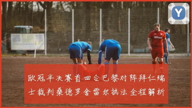 欧冠半决赛首回合巴黎对阵拜仁瑞士裁判桑德罗舍雷尔执法全程解析