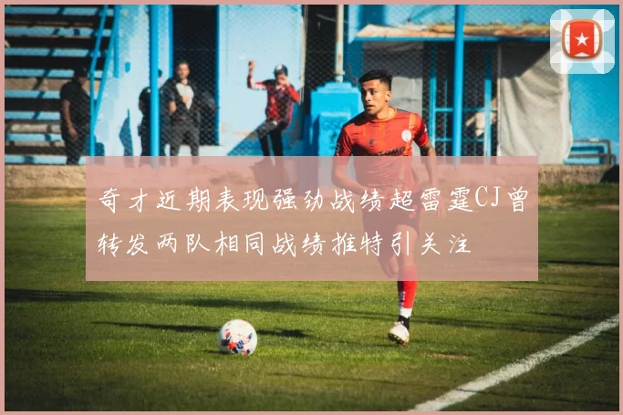 奇才近期表现强劲战绩超雷霆CJ曾转发两队相同战绩推特引关注