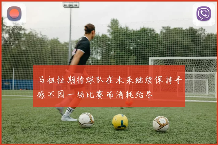 马祖拉期待球队在未来继续保持手感不因一场比赛而消耗殆尽