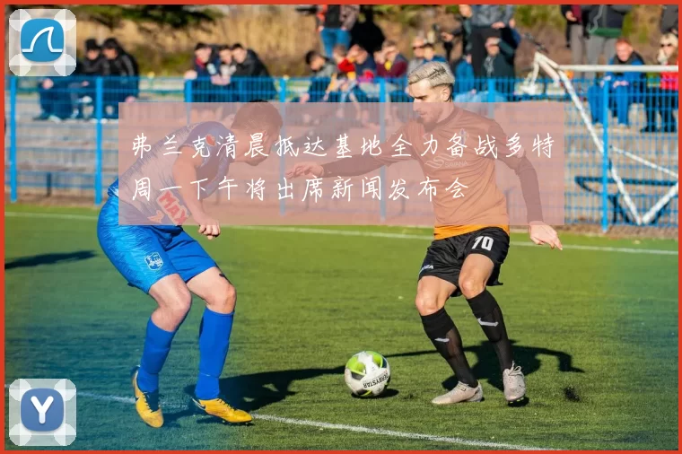 弗兰克清晨抵达基地全力备战多特周一下午将出席新闻发布会