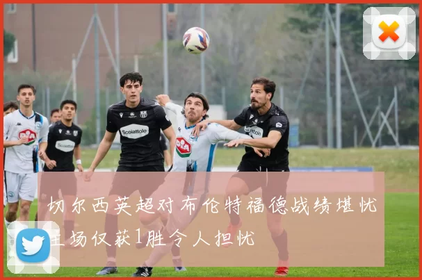 切尔西英超对布伦特福德战绩堪忧主场仅获1胜令人担忧