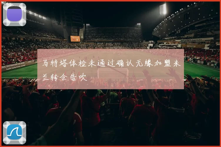 马特塔体检未通过确认无缘加盟米兰转会告吹
