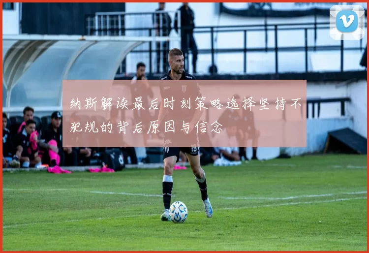 纳斯解读最后时刻策略选择坚持不犯规的背后原因与信念