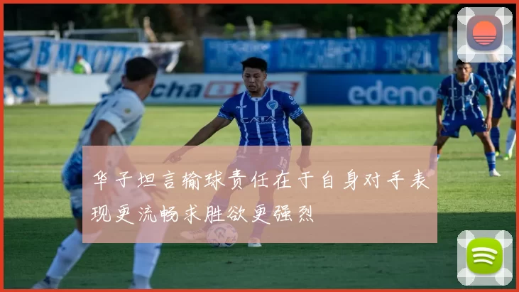 华子坦言输球责任在于自身对手表现更流畅求胜欲更强烈