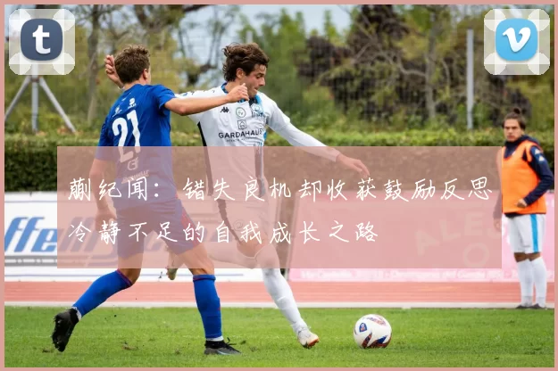 蒯纪闻：错失良机却收获鼓励反思冷静不足的自我成长之路