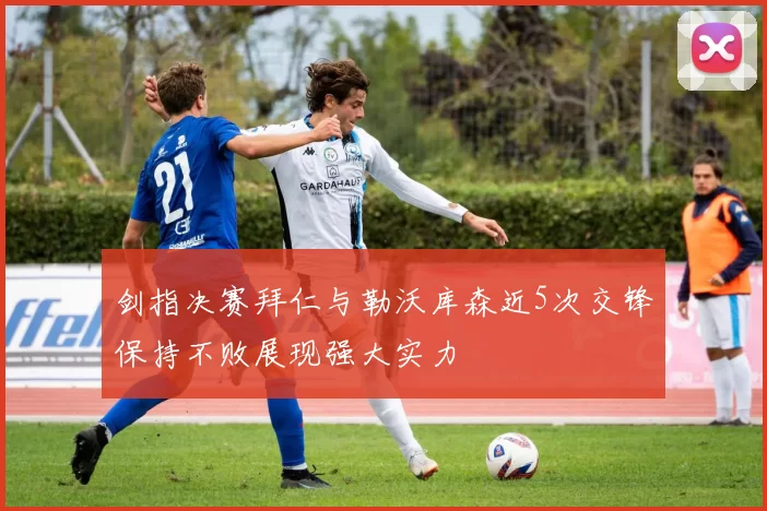 剑指决赛拜仁与勒沃库森近5次交锋保持不败展现强大实力