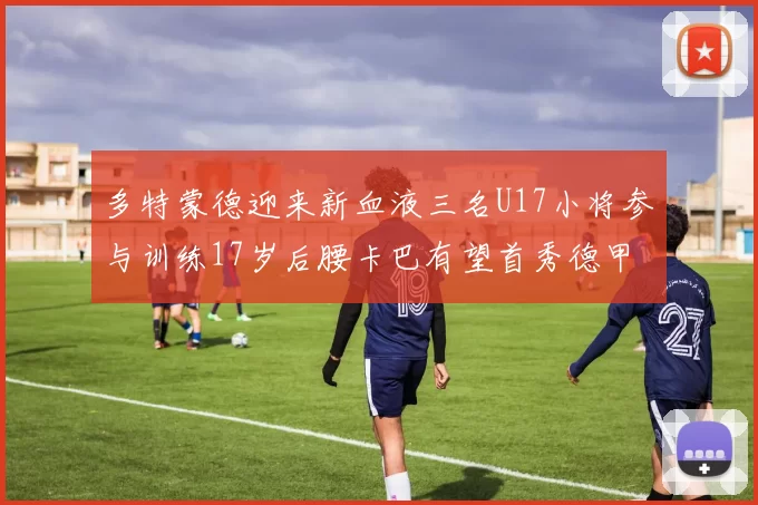 多特蒙德迎来新血液三名U17小将参与训练17岁后腰卡巴有望首秀德甲